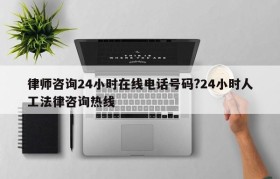 律师咨询24小时在线电话号码?24小时人工法律咨询热线