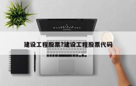 建设工程股票?建设工程股票代码