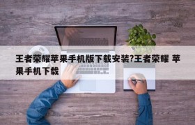 王者荣耀苹果手机版下载安装?王者荣耀 苹果手机下载