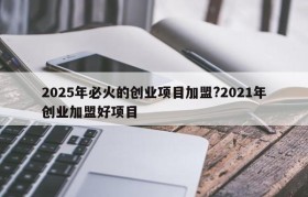 2025年必火的创业项目加盟?2021年创业加盟好项目