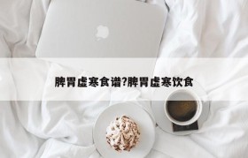 脾胃虚寒食谱?脾胃虚寒饮食