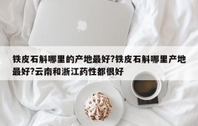 铁皮石斛哪里的产地最好?铁皮石斛哪里产地最好?云南和浙江药性都很好